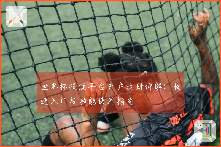 世界杯投注平台开户注册详解:快速入门与功能使用指南