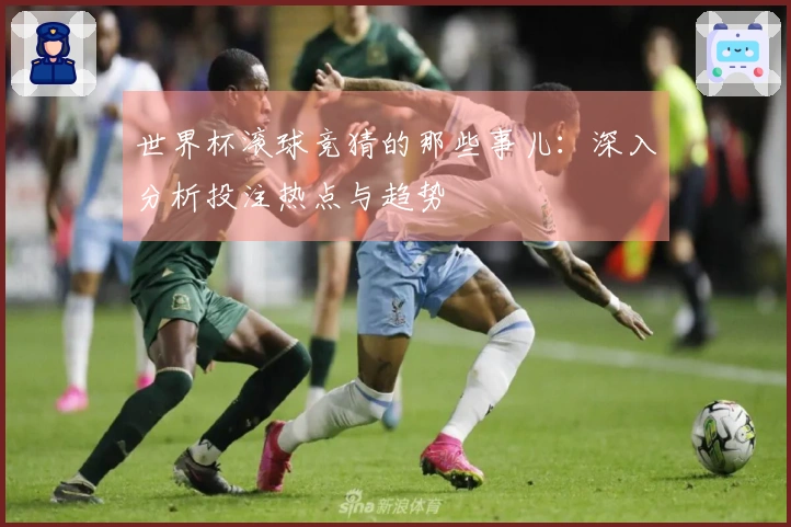 世界杯滚球竞猜的那些事儿：深入分析投注热点与趋势