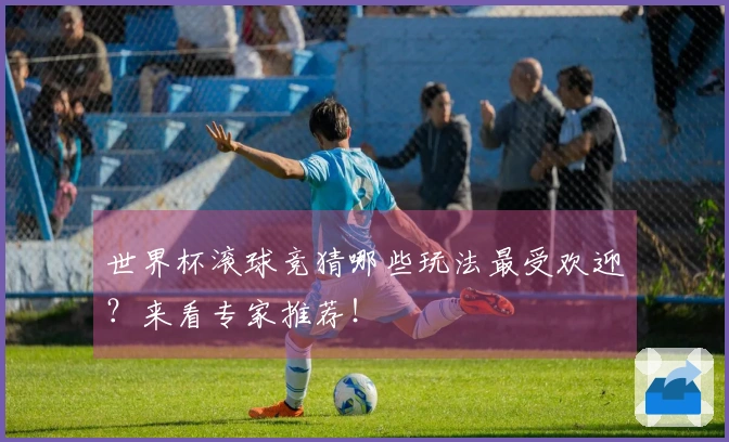 世界杯滚球竞猜哪些玩法最受欢迎?来看专家推荐!