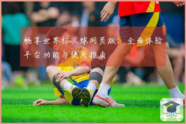畅享世界杯买球网页版：全面体验平台功能与使用指南