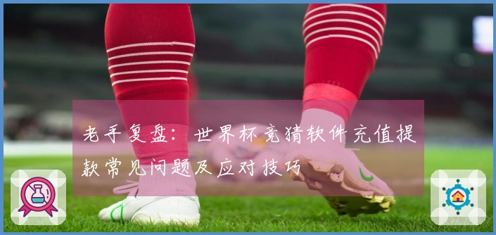 老手复盘:世界杯竞猜软件充值提款常见问题及应对技巧