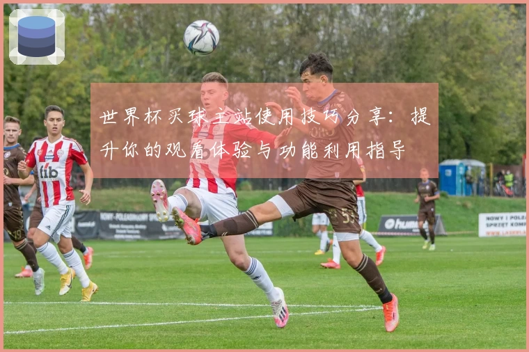 世界杯买球主站使用技巧分享:提升你的观看体验与功能利用指导