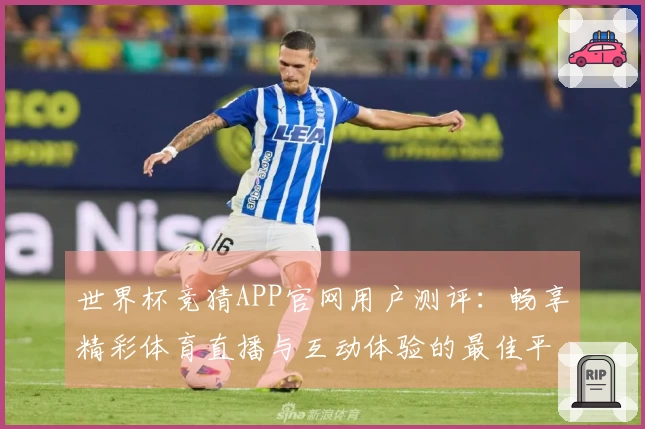 世界杯竞猜APP官网用户测评：畅享精彩体育直播与互动体验的最佳平台