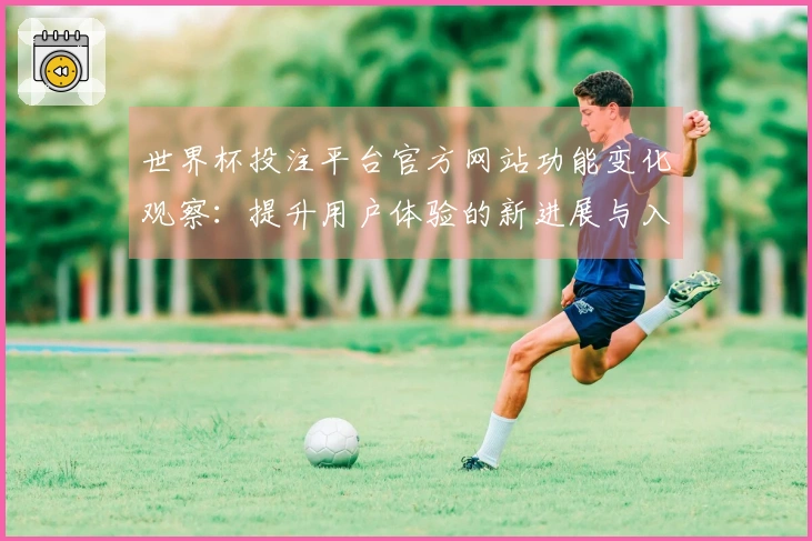 世界杯投注平台官方网站功能变化观察:提升用户体验的新进展与入口说明