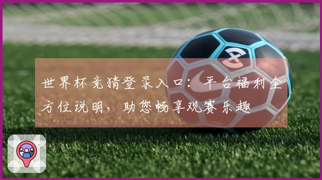 世界杯竞猜登录入口：平台福利全方位说明，助您畅享观赛乐趣