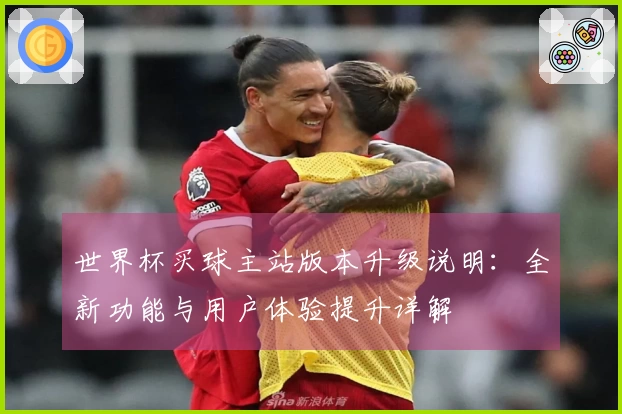 世界杯买球主站版本升级说明：全新功能与用户体验提升详解