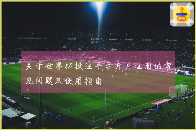 关于世界杯投注平台开户注册的常见问题及使用指南