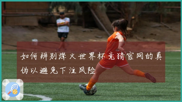 如何辨别烽火世界杯竞猜官网的真伪以避免下注风险