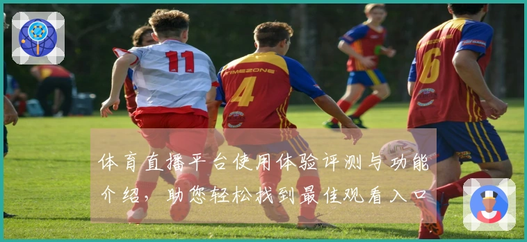 体育直播平台使用体验评测与功能介绍,助您轻松找到最佳观看入口