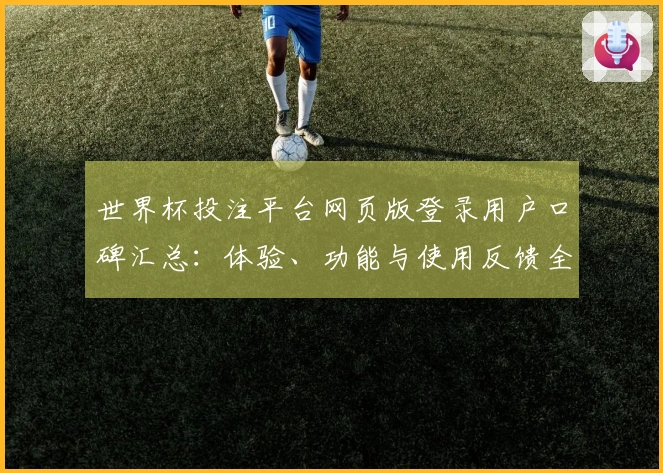 世界杯投注平台网页版登录用户口碑汇总：体验、功能与使用反馈全解析