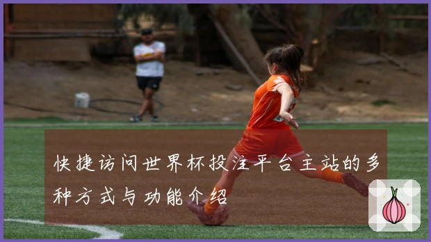 快捷访问世界杯投注平台主站的多种方式与功能介绍