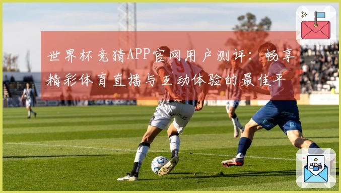 世界杯竞猜APP官网用户测评：畅享精彩体育直播与互动体验的最佳平台