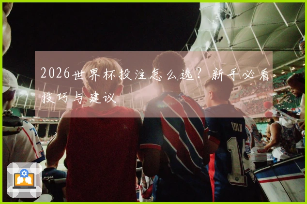 2026世界杯投注怎么选？新手必看技巧与建议