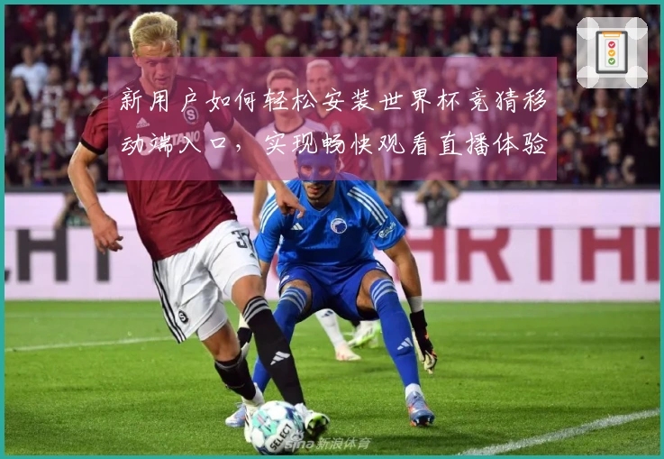 新用户如何轻松安装世界杯竞猜移动端入口，实现畅快观看直播体验