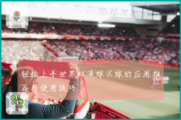 轻松上手世界杯滚球买球的应用推荐与使用技巧