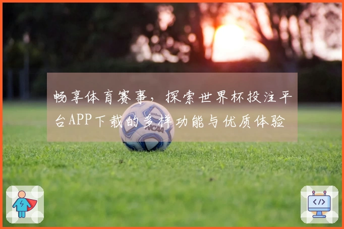 畅享体育赛事,探索世界杯投注平台APP下载的多样功能与优质体验