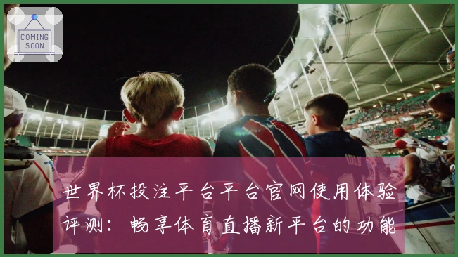 世界杯投注平台平台官网使用体验评测：畅享体育直播新平台的功能与优势
