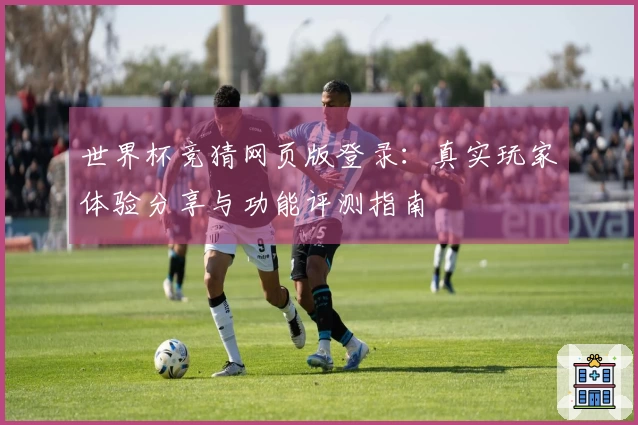 世界杯竞猜网页版登录：真实玩家体验分享与功能评测指南