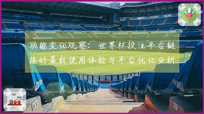 功能变化观察：世界杯投注平台链接的最新使用体验与平台优化分析