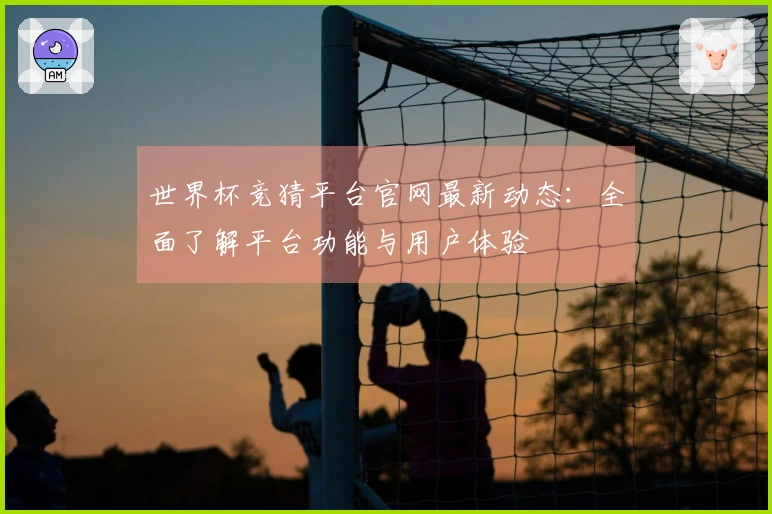 世界杯竞猜平台官网最新动态：全面了解平台功能与用户体验