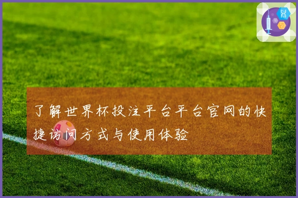 了解世界杯投注平台平台官网的快捷访问方式与使用体验