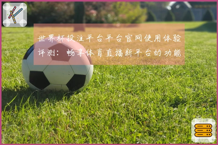 世界杯投注平台平台官网使用体验评测：畅享体育直播新平台的功能与优势