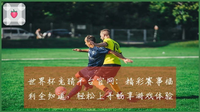 世界杯竞猜平台官网：精彩赛事福利全知道，轻松上手畅享游戏体验