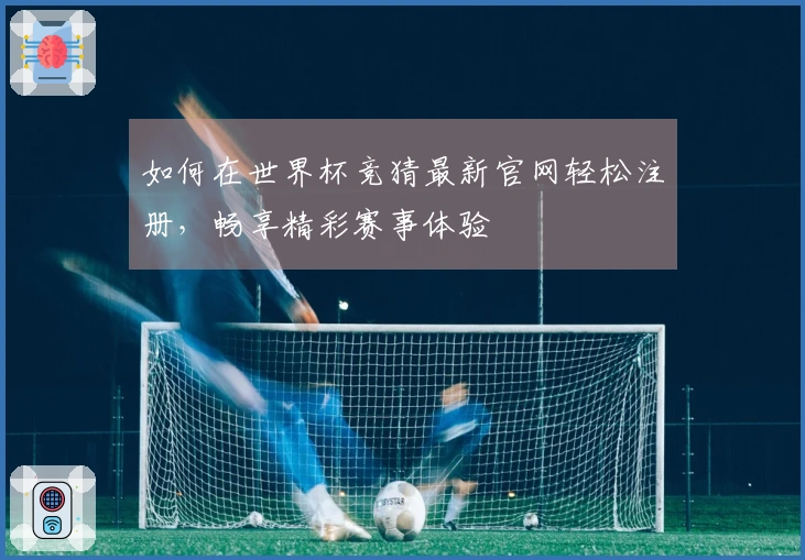 如何在世界杯竞猜最新官网轻松注册，畅享精彩赛事体验
