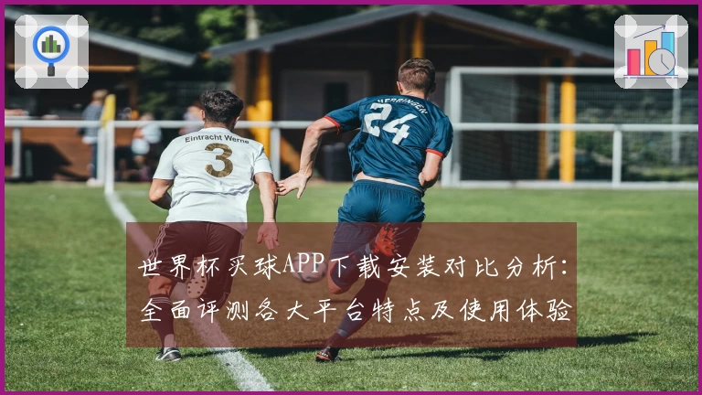 世界杯买球APP下载安装对比分析：全面评测各大平台特点及使用体验