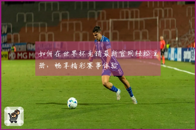 如何在世界杯竞猜最新官网轻松注册，畅享精彩赛事体验