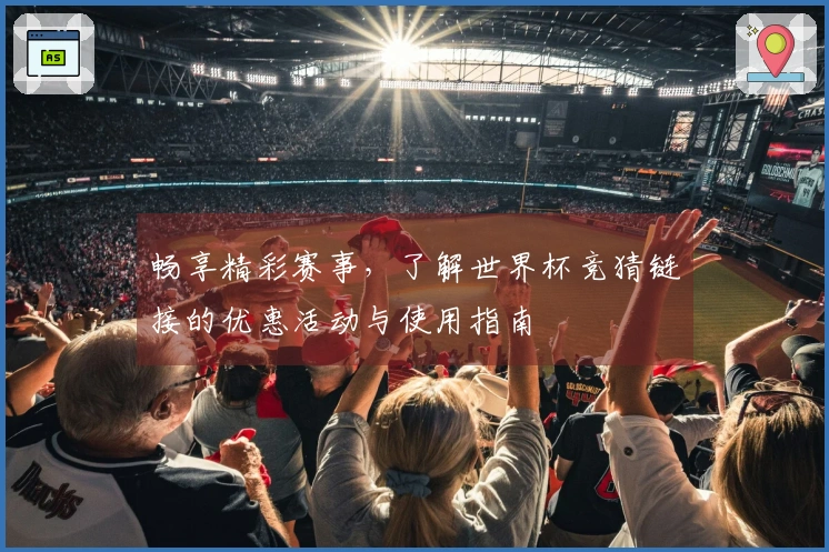 畅享精彩赛事，了解世界杯竞猜链接的优惠活动与使用指南