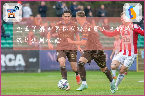 全面了解世界杯买球注册入口的功能与使用体验