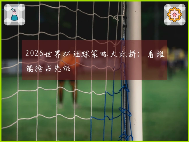 2026世界杯让球策略大比拼：看谁能抢占先机